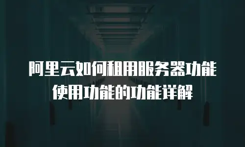 阿里云如何租用服务器功能使用功能的功能详解