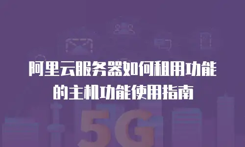 阿里云服务器如何租用功能的主机功能使用指南