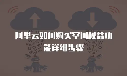 阿里云如何购买空间权益功能详细步骤