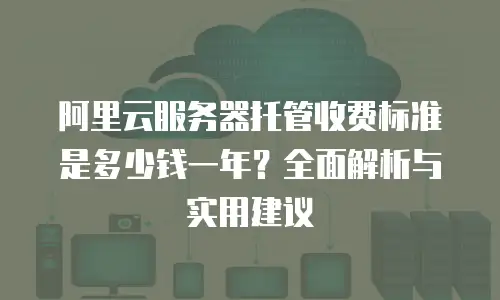 阿里云服务器托管收费标准是多少钱一年？全面解析与实用建议
