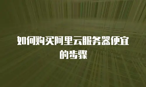 如何购买阿里云服务器便宜的步骤