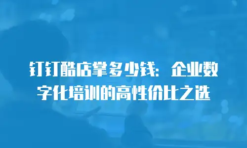 钉钉酷店掌多少钱：企业数字化培训的高性价比之选