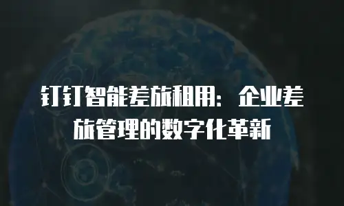 钉钉智能差旅租用：企业差旅管理的数字化革新