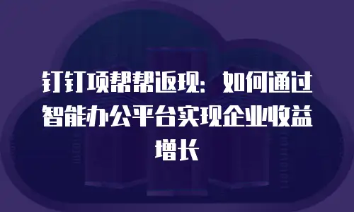 钉钉项帮帮返现：如何通过智能办公平台实现企业收益增长