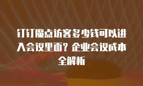 钉钉魔点访客多少钱可以进入会议里面？企业会议成本全解析