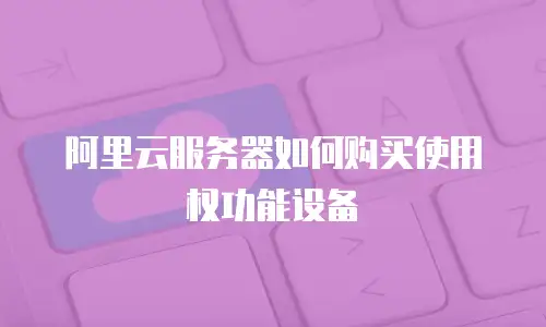 阿里云服务器如何购买使用权功能设备