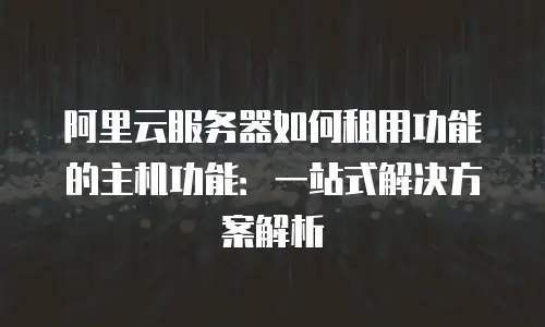 阿里云服务器如何租用功能的主机功能：一站式解决方案解析