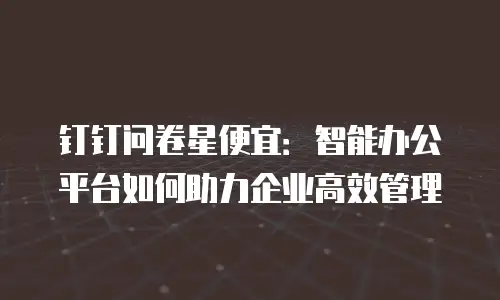 钉钉问卷星便宜：智能办公平台如何助力企业高效管理
