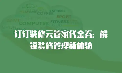 钉钉装修云管家代金券：解锁装修管理新体验