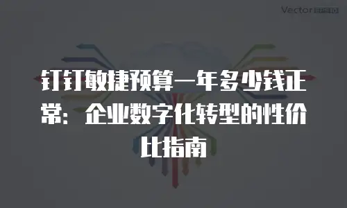 钉钉敏捷预算一年多少钱正常：企业数字化转型的性价比指南