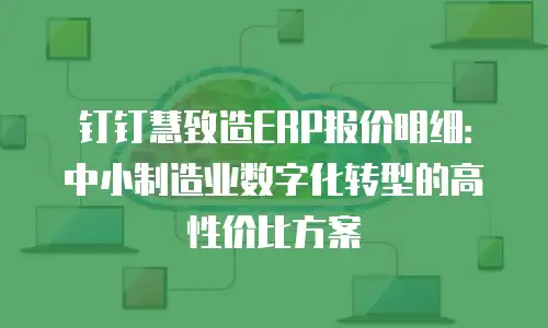 钉钉慧致造ERP报价明细：中小制造业数字化转型的高性价比方案
