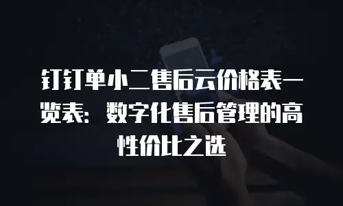 钉钉单小二售后云价格表一览表：数字化售后管理的高性价比之选