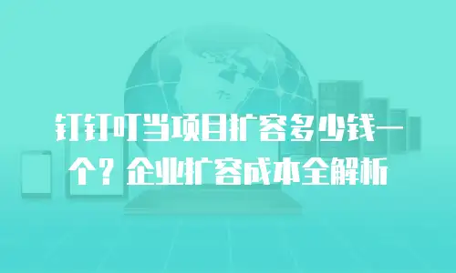 钉钉叮当项目扩容多少钱一个？企业扩容成本全解析