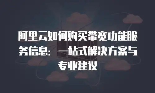 阿里云如何购买带宽功能服务信息：一站式解决方案与专业建议