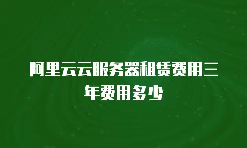 阿里云云服务器租赁费用三年费用多少