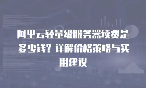 阿里云轻量级服务器续费是多少钱？详解价格策略与实用建议
