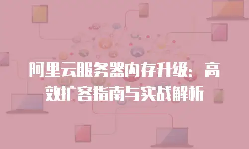 阿里云服务器内存升级：高效扩容指南与实战解析