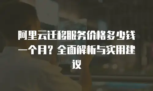 阿里云迁移服务价格多少钱一个月？全面解析与实用建议
