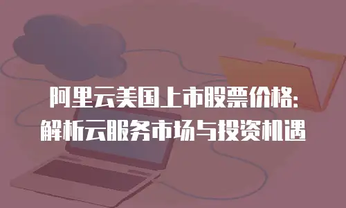 阿里云美国上市股票价格：解析云服务市场与投资机遇