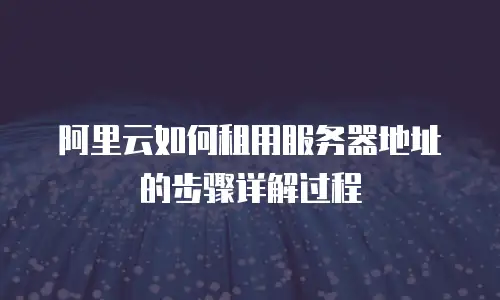 阿里云如何租用服务器地址的步骤详解过程
