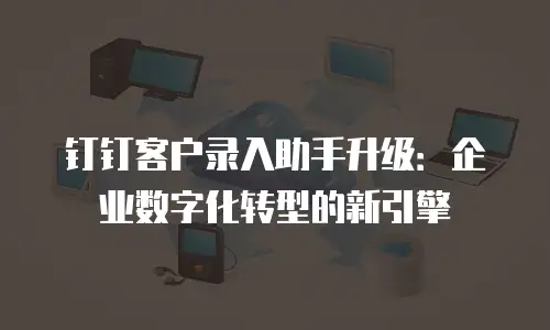 钉钉客户录入助手升级：企业数字化转型的新引擎