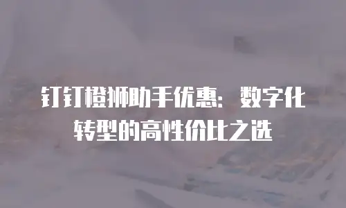 钉钉橙狮助手优惠：数字化转型的高性价比之选