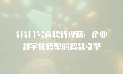钉钉1号直聘代理商：企业数字化转型的智慧引擎