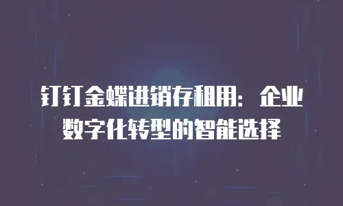 钉钉金蝶进销存租用：企业数字化转型的智能选择