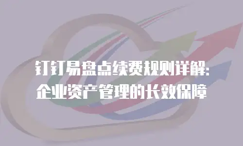 钉钉易盘点续费规则详解：企业资产管理的长效保障