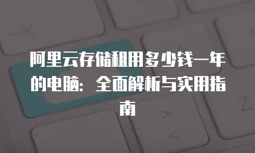 阿里云存储租用多少钱一年的电脑：全面解析与实用指南
