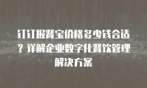钉钉报餐宝价格多少钱合适？详解企业数字化餐饮管理解决方案