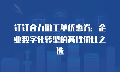钉钉合力微工单优惠券：企业数字化转型的高性价比之选
