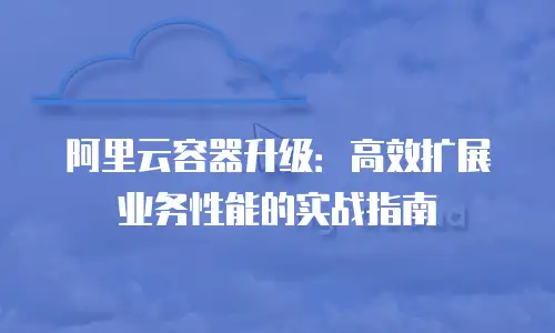 阿里云容器升级：高效扩展业务性能的实战指南