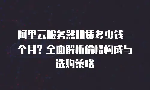 阿里云服务器租赁多少钱一个月？全面解析价格构成与选购策略