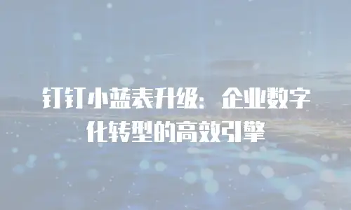 钉钉小蓝表升级：企业数字化转型的高效引擎