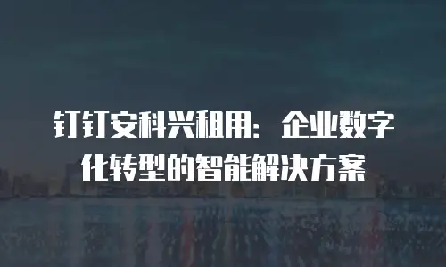 钉钉安科兴租用：企业数字化转型的智能解决方案