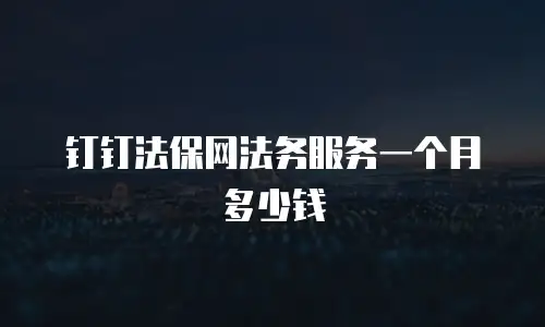 钉钉法保网法务服务一个月多少钱