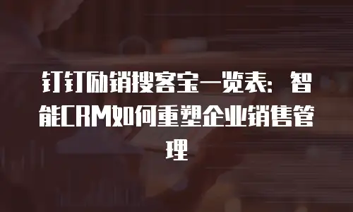 钉钉励销搜客宝一览表：智能CRM如何重塑企业销售管理
