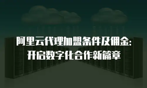 阿里云代理加盟条件及佣金：开启数字化合作新篇章