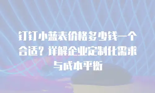 钉钉小蓝表价格多少钱一个合适？详解企业定制化需求与成本平衡