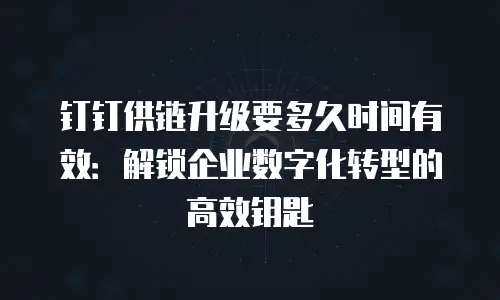 钉钉供链升级要多久时间有效：解锁企业数字化转型的高效钥匙
