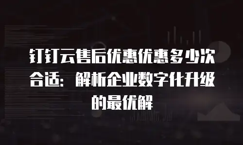 钉钉云售后优惠优惠多少次合适：解析企业数字化升级的最优解