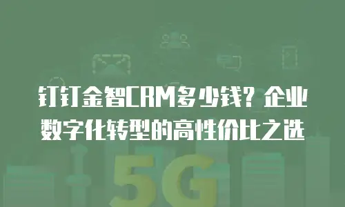 钉钉金智CRM多少钱？企业数字化转型的高性价比之选
