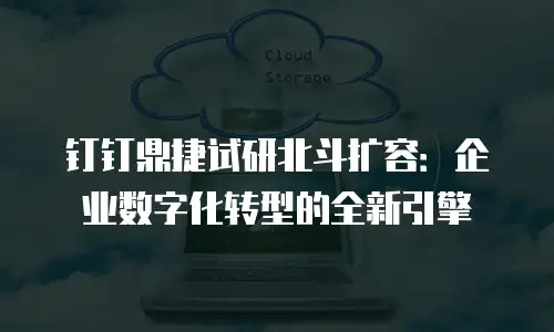 钉钉鼎捷试研北斗扩容：企业数字化转型的全新引擎
