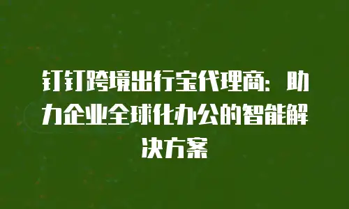钉钉跨境出行宝代理商：助力企业全球化办公的智能解决方案