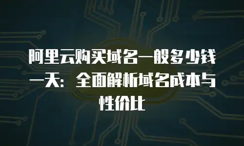 阿里云购买域名一般多少钱一天：全面解析域名成本与性价比