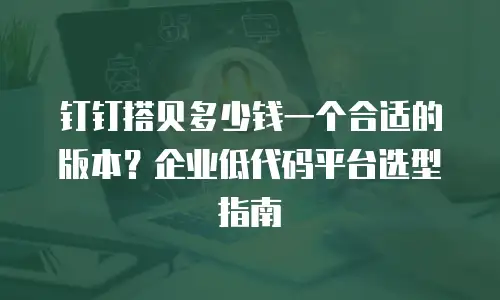 钉钉搭贝多少钱一个合适的版本？企业低代码平台选型指南