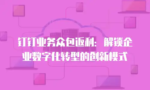 钉钉业务众包返利：解锁企业数字化转型的创新模式