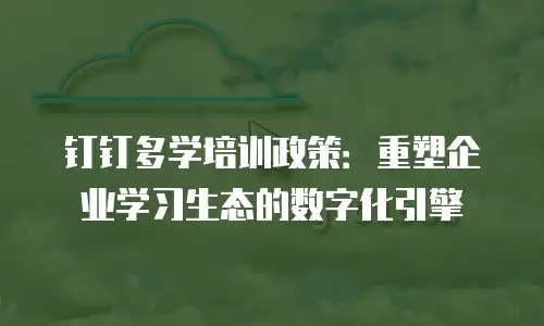 钉钉多学培训政策：重塑企业学习生态的数字化引擎