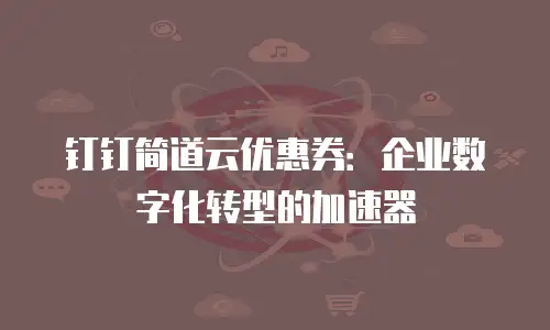 钉钉简道云优惠券：企业数字化转型的加速器